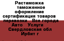 Растаможка - таможенное оформление - сертификация товаров - перевозки - Все города Авто » Услуги   . Свердловская обл.,Ирбит г.